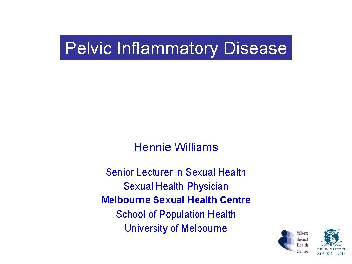 Pelvic Inflammatory Disease Hennie Williams Senior Lecturer in Sexual Health Physician Melbourne Sexual Health Pelvic Inflammatory Disease Hennie Williams Senior Lecturer in Sexual Health Physician Melbourne Sexual Health