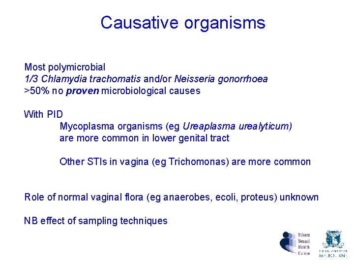 Causative organisms Most polymicrobial 1/3 Chlamydia trachomatis and/or Neisseria gonorrhoea >50% no proven microbiological Causative organisms Most polymicrobial 1/3 Chlamydia trachomatis and/or Neisseria gonorrhoea >50% no proven microbiological