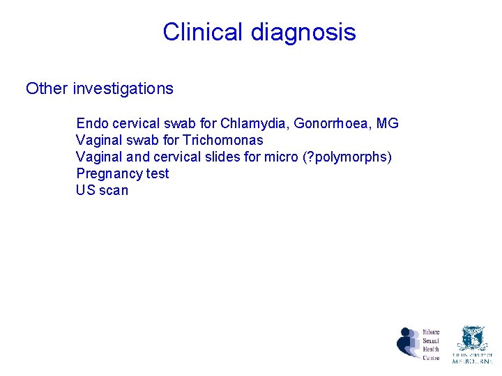 Clinical diagnosis Other investigations Endo cervical swab for Chlamydia, Gonorrhoea, MG Vaginal swab for Clinical diagnosis Other investigations Endo cervical swab for Chlamydia, Gonorrhoea, MG Vaginal swab for