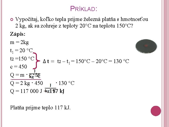 PRÍKLAD: Vypočítaj, koľko tepla prijme železná platňa s hmotnosťou 2 kg, ak sa zohreje