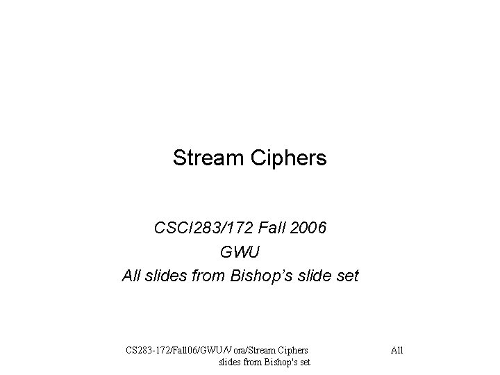 Stream Ciphers CSCI 283/172 Fall 2006 GWU All slides from Bishop’s slide set CS