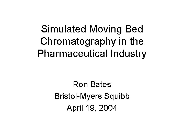 Simulated Moving Bed Chromatography in the Pharmaceutical Industry Ron Bates Bristol-Myers Squibb April 19,