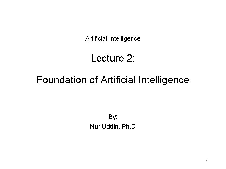 Artificial Intelligence Lecture 2: Foundation of Artificial Intelligence By: Nur Uddin, Ph. D 1