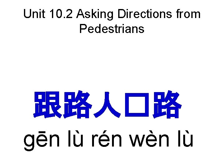 Unit 10. 2 Asking Directions from Pedestrians 跟路人�路 gēn lù rén wèn lù 