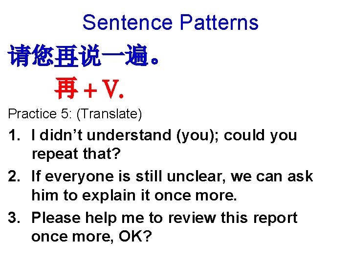 Sentence Patterns 请您再说一遍。 　　再 + V. Practice 5: (Translate) 1. I didn’t understand (you);