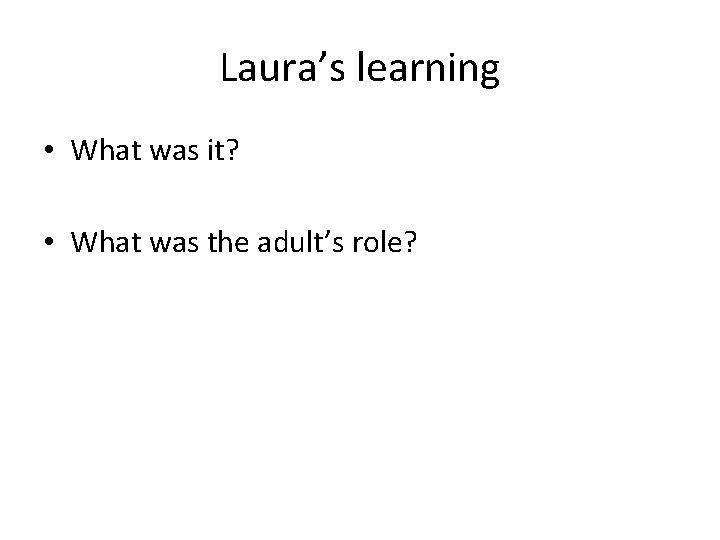 Laura’s learning • What was it? • What was the adult’s role? 