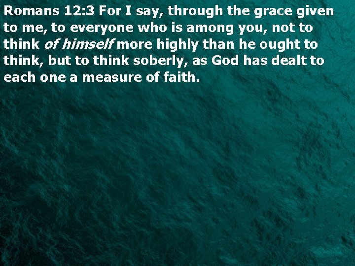 Romans 12: 3 For I say, through the grace given to me, to everyone