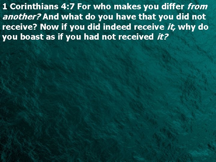 1 Corinthians 4: 7 For who makes you differ from another? And what do
