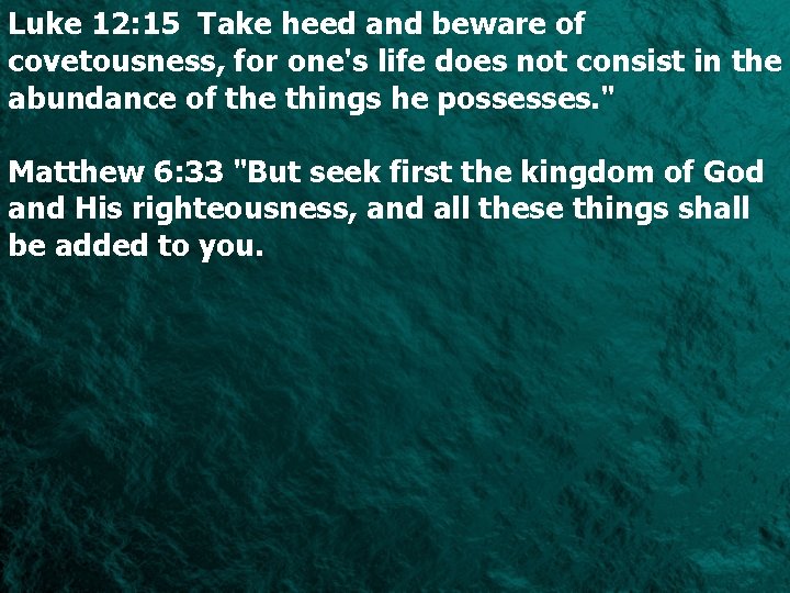 Luke 12: 15 Take heed and beware of covetousness, for one's life does not