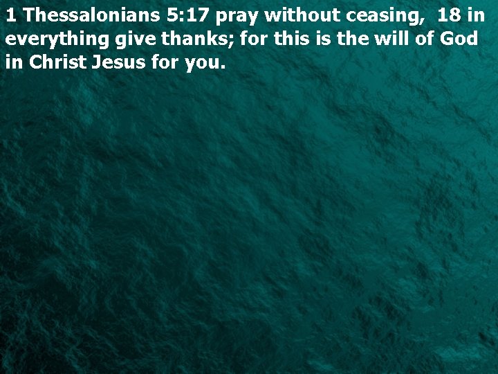 1 Thessalonians 5: 17 pray without ceasing, 18 in everything give thanks; for this