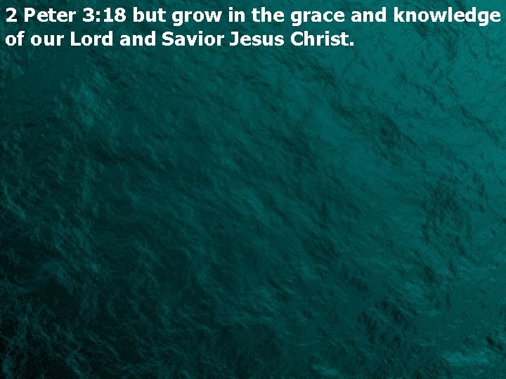 2 Peter 3: 18 but grow in the grace and knowledge of our Lord