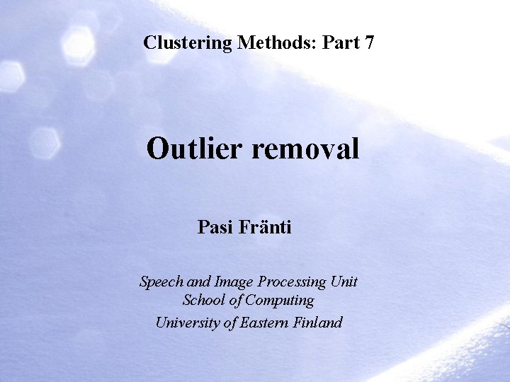 Clustering Methods: Part 7 Outlier removal Pasi Fränti Speech and Image Processing Unit School Clustering Methods: Part 7 Outlier removal Pasi Fränti Speech and Image Processing Unit School