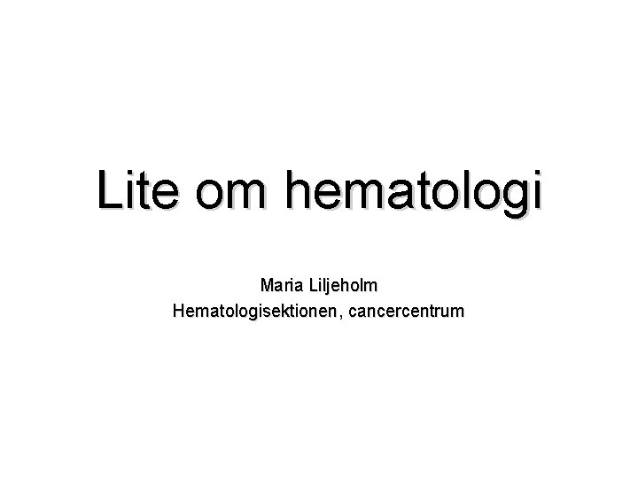 Lite om hematologi Maria Liljeholm Hematologisektionen, cancercentrum 