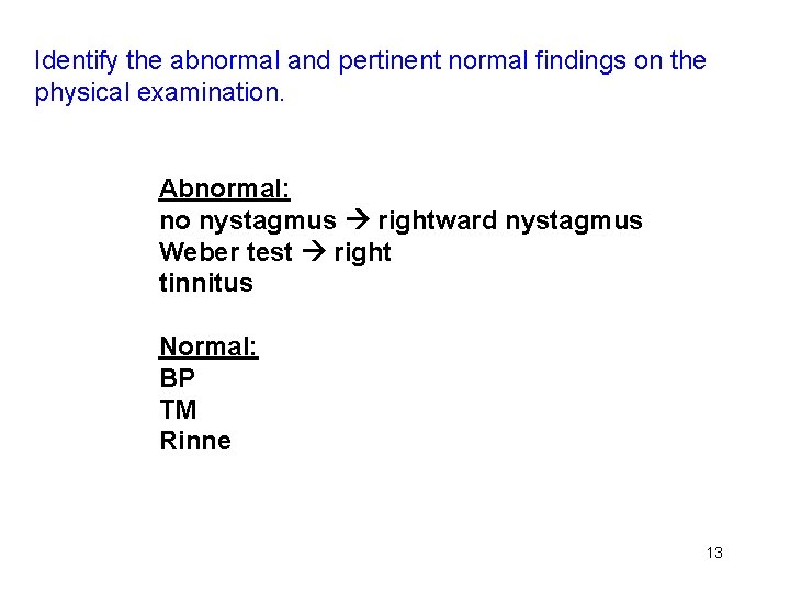 Identify the abnormal and pertinent normal findings on the physical examination. Abnormal: no nystagmus