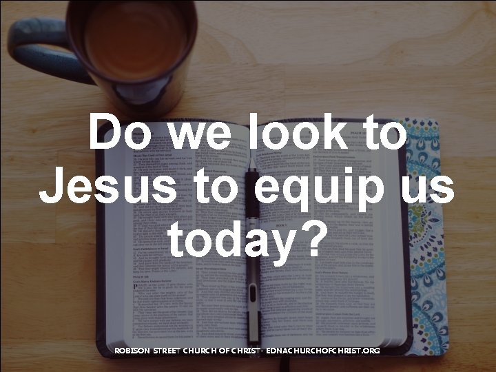Do we look to Jesus to equip us today? ROBISON STREET CHURCH OF CHRIST-