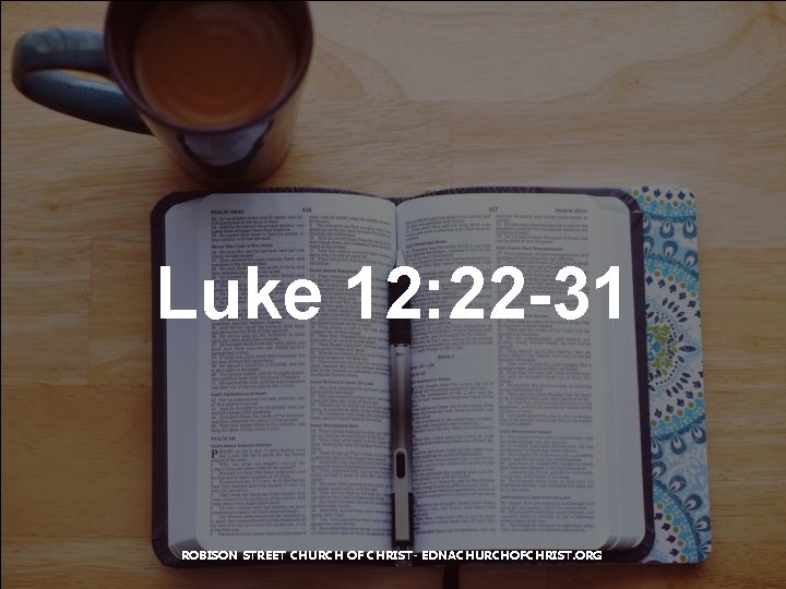 Luke 12: 22 -31 ROBISON STREET CHURCH OF CHRIST- EDNACHURCHOFCHRIST. ORG 