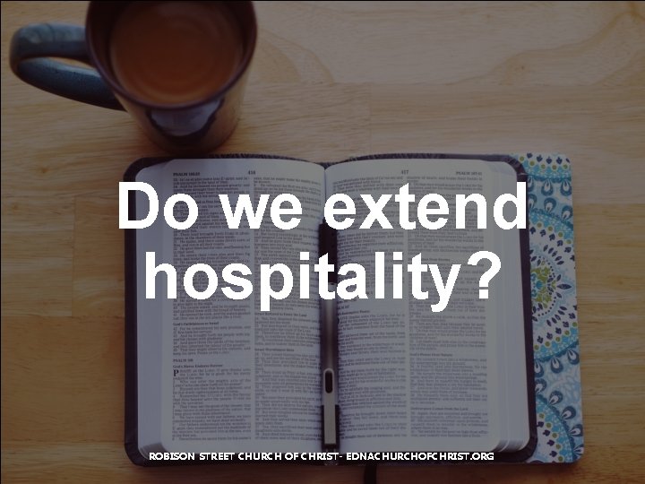 Do we extend hospitality? ROBISON STREET CHURCH OF CHRIST- EDNACHURCHOFCHRIST. ORG 