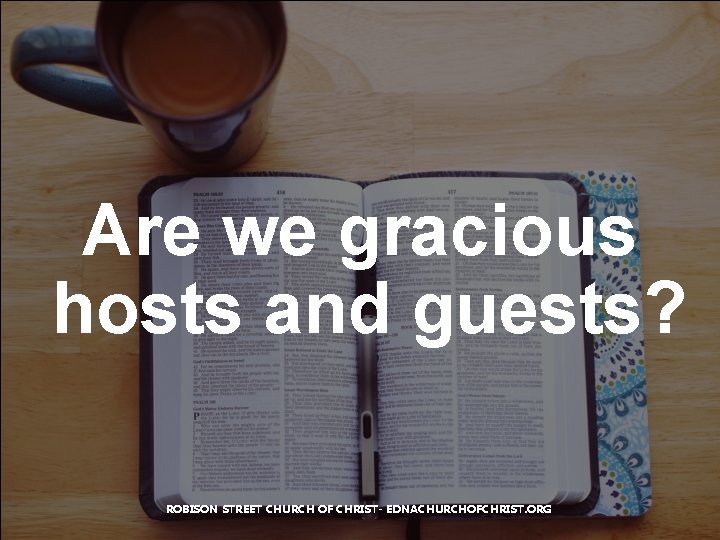 Are we gracious hosts and guests? ROBISON STREET CHURCH OF CHRIST- EDNACHURCHOFCHRIST. ORG 