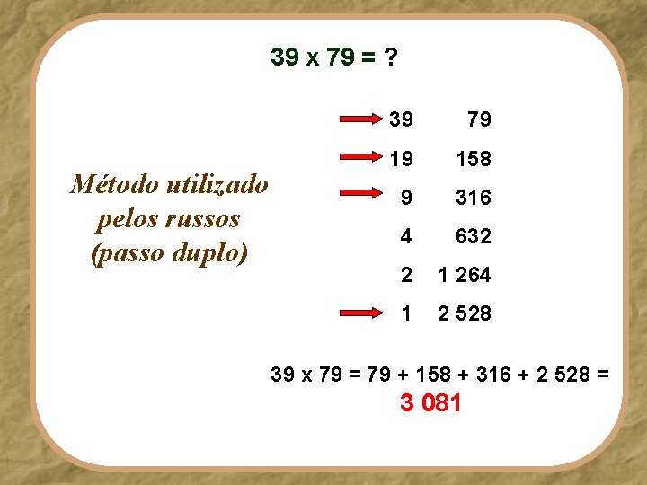 39 x 79 = ? Método utilizado pelos russos (passo duplo) 39 79 19