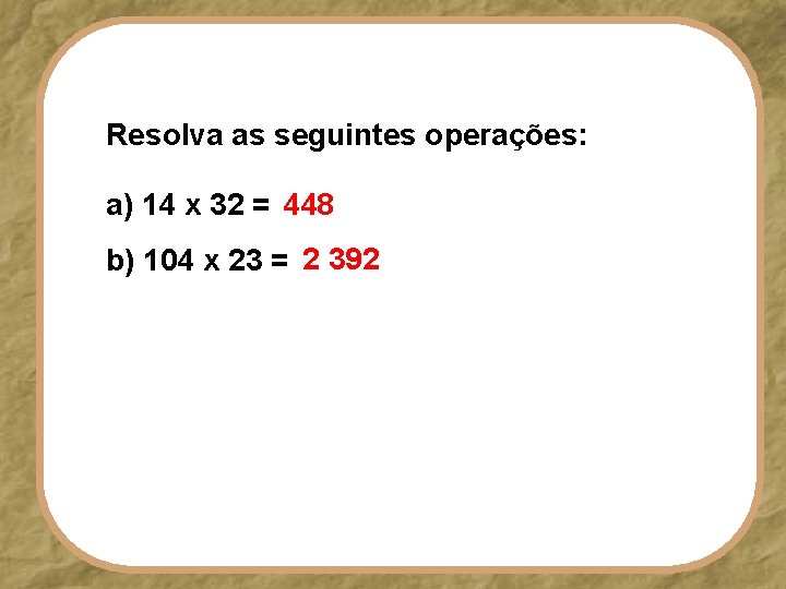 Resolva as seguintes operações: a) 14 x 32 = 448 b) 104 x 23