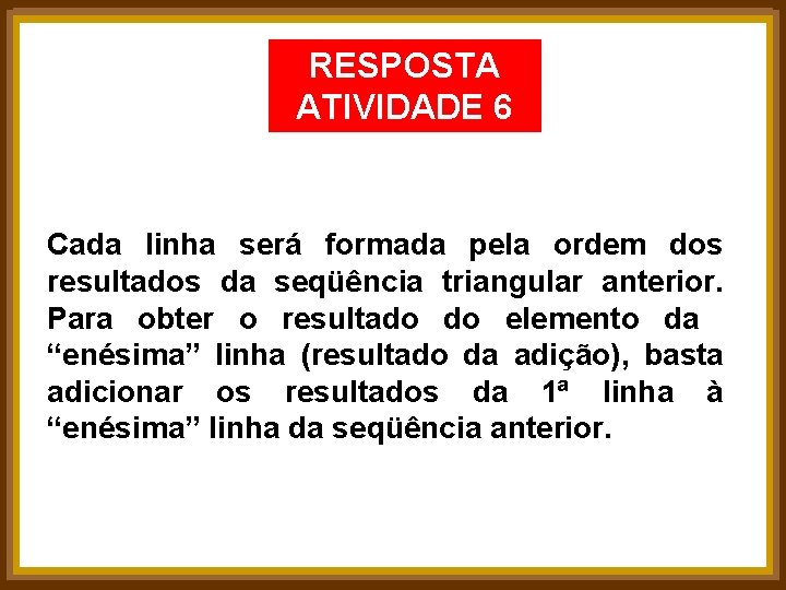 RESPOSTA ATIVIDADE 6 Cada linha será formada pela ordem dos resultados da seqüência triangular