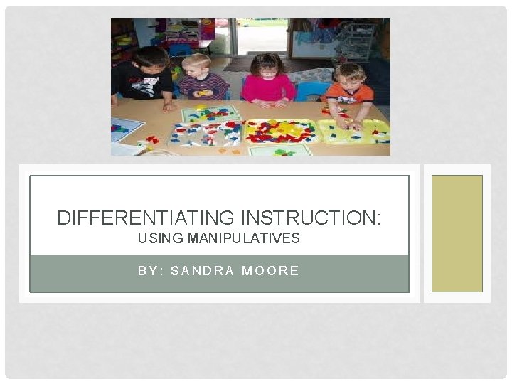 DIFFERENTIATING INSTRUCTION: USING MANIPULATIVES BY: SANDRA MOORE 