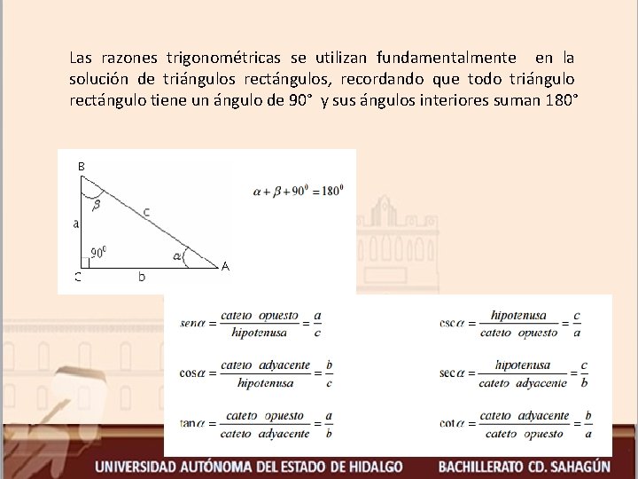 Las razones trigonométricas se utilizan fundamentalmente en la solución de triángulos rectángulos, recordando que