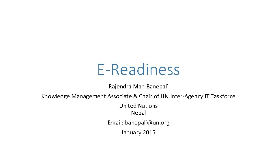 E-Readiness Rajendra Man Banepali Knowledge Management Associate & Chair of UN Inter-Agency IT Taskforce