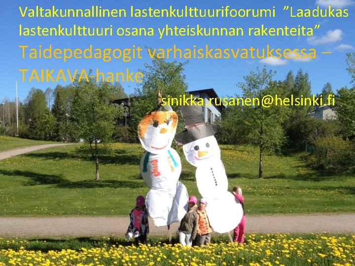 Valtakunnallinen lastenkulttuurifoorumi ”Laadukas lastenkulttuuri osana yhteiskunnan rakenteita” Taidepedagogit varhaiskasvatuksessa – TAIKAVA-hanke sinikka. rusanen@helsinki. fi Valtakunnallinen lastenkulttuurifoorumi ”Laadukas lastenkulttuuri osana yhteiskunnan rakenteita” Taidepedagogit varhaiskasvatuksessa – TAIKAVA-hanke sinikka. rusanen@helsinki. fi