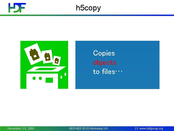 h 5 copy Copies objects to files… November 3 -5, 2009 HDF/HDF-EOS Workshop XIII