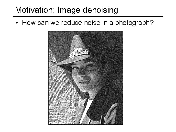 Motivation: Image denoising • How can we reduce noise in a photograph? 