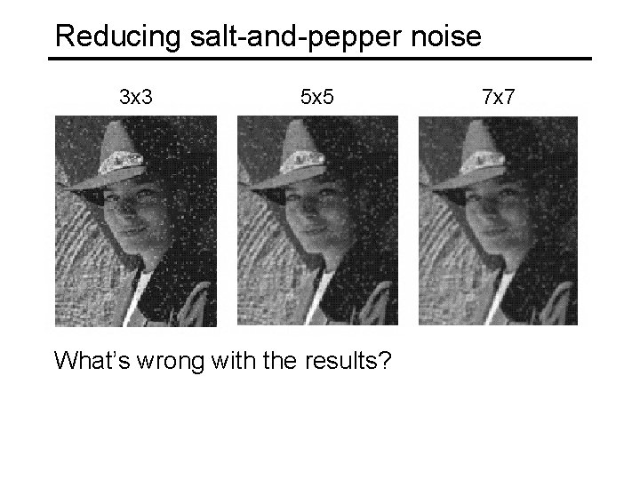 Reducing salt-and-pepper noise 3 x 3 5 x 5 What’s wrong with the results?