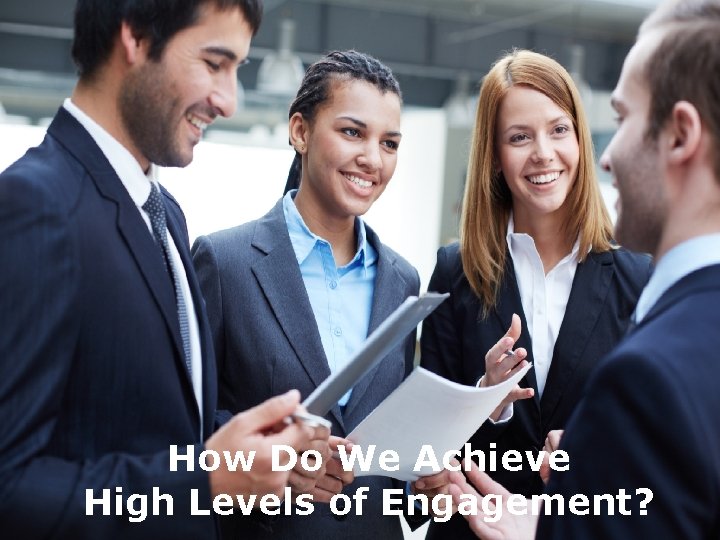 How Do We Achieve High Levels of Engagement? 