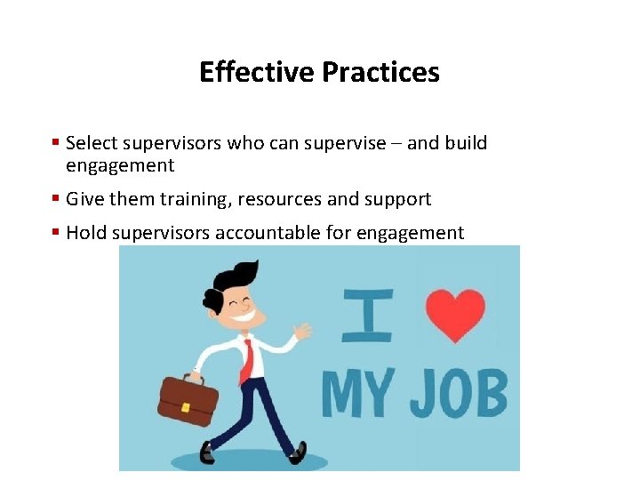 Effective Practices § Select supervisors who can supervise – and build engagement § Give