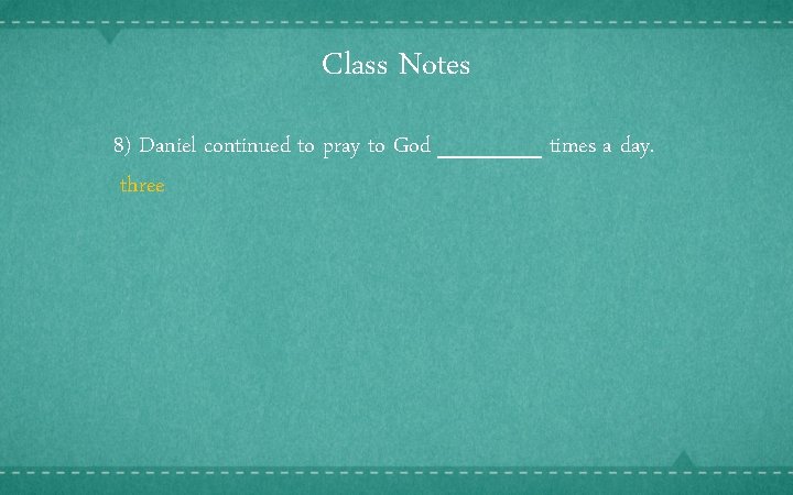 Class Notes 8) Daniel continued to pray to God ______ times a day. three