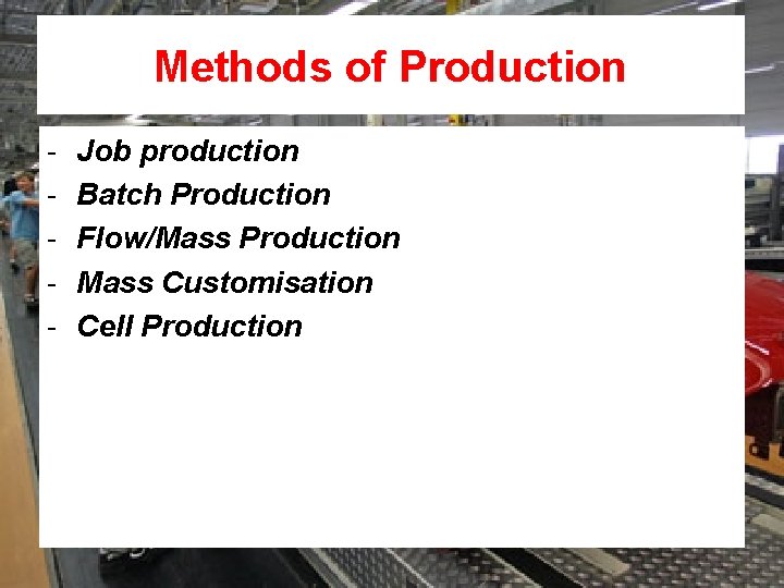 Methods of Production - Job production Batch Production Flow/Mass Production Mass Customisation Cell Production
