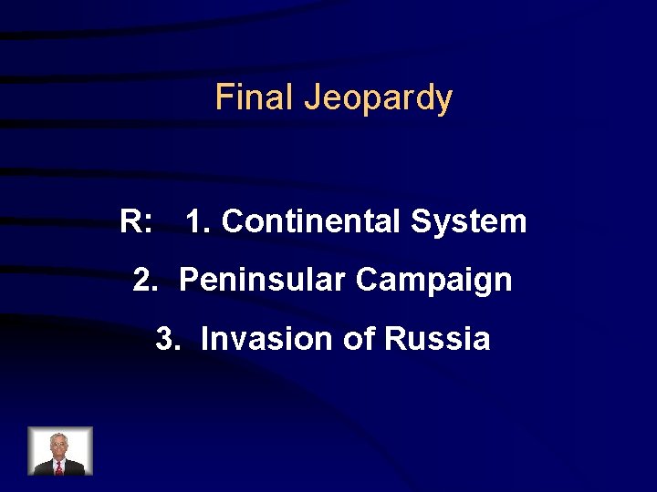 Final Jeopardy R: 1. Continental System 2. Peninsular Campaign 3. Invasion of Russia 