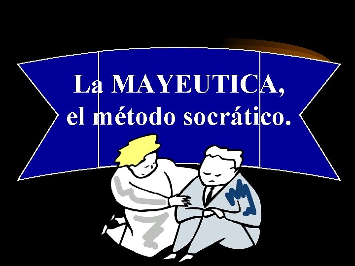 La MAYEUTICA, el método socrático. 