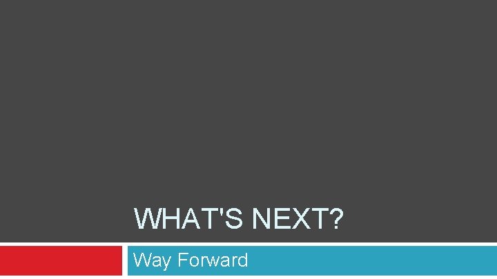 WHAT'S NEXT? Way Forward WHAT'S NEXT? Way Forward