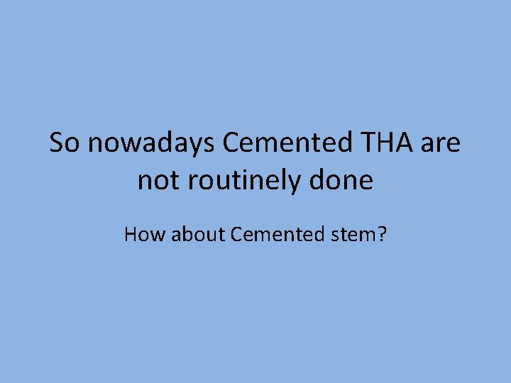 So nowadays Cemented THA are not routinely done How about Cemented stem? 