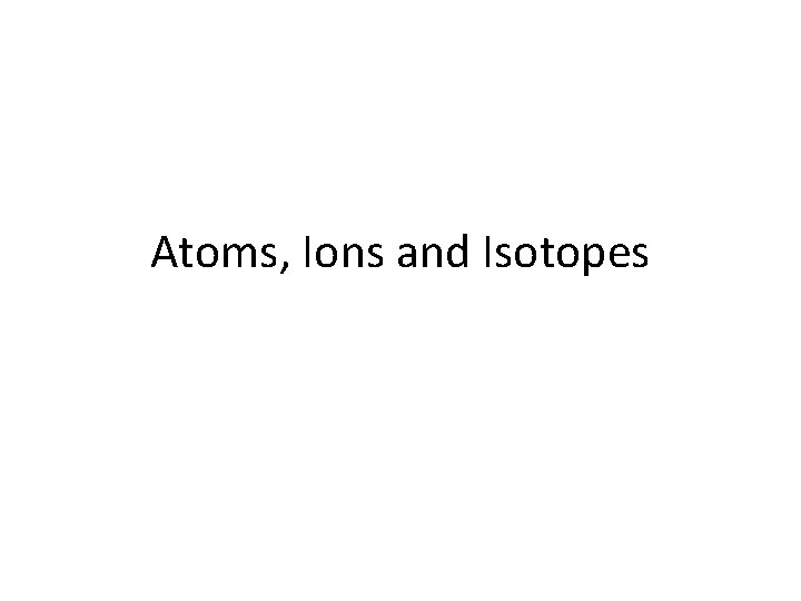 Atoms, Ions and Isotopes 