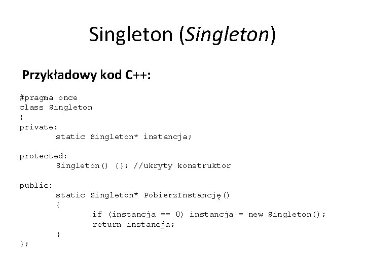 Singleton (Singleton) Przykładowy kod C++: #pragma once class Singleton { private: static Singleton* instancja;