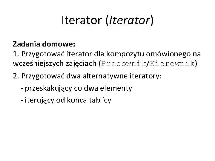 Iterator (Iterator) Zadania domowe: 1. Przygotować iterator dla kompozytu omówionego na wcześniejszych zajęciach (Pracownik/Kierownik)