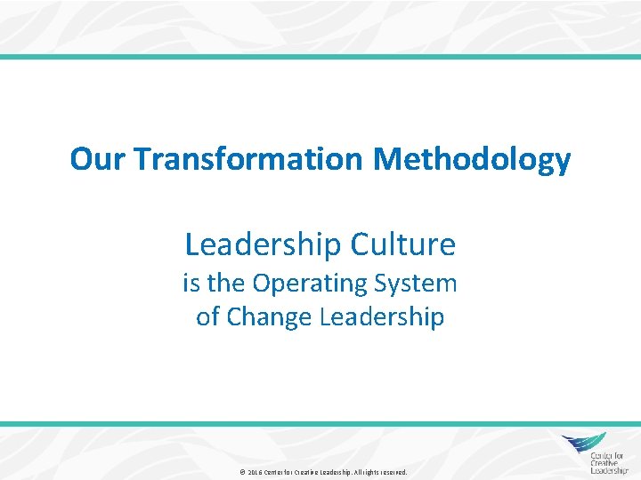 Our Transformation Methodology Leadership Culture is the Operating System of Change Leadership © 2016