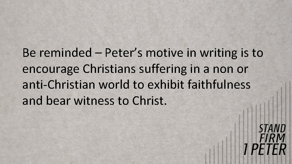Be reminded – Peter’s motive in writing is to encourage Christians suffering in a Be reminded – Peter’s motive in writing is to encourage Christians suffering in a