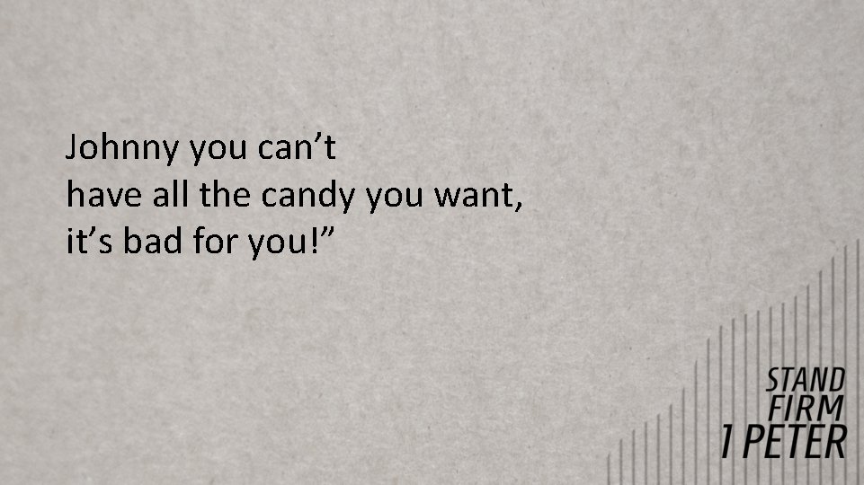 Johnny you can’t have all the candy you want, it’s bad for you!” Johnny you can’t have all the candy you want, it’s bad for you!”