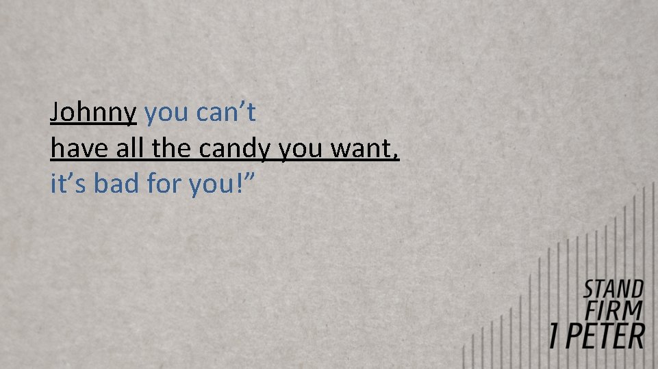 Johnny you can’t have all the candy you want, it’s bad for you!” Johnny you can’t have all the candy you want, it’s bad for you!”
