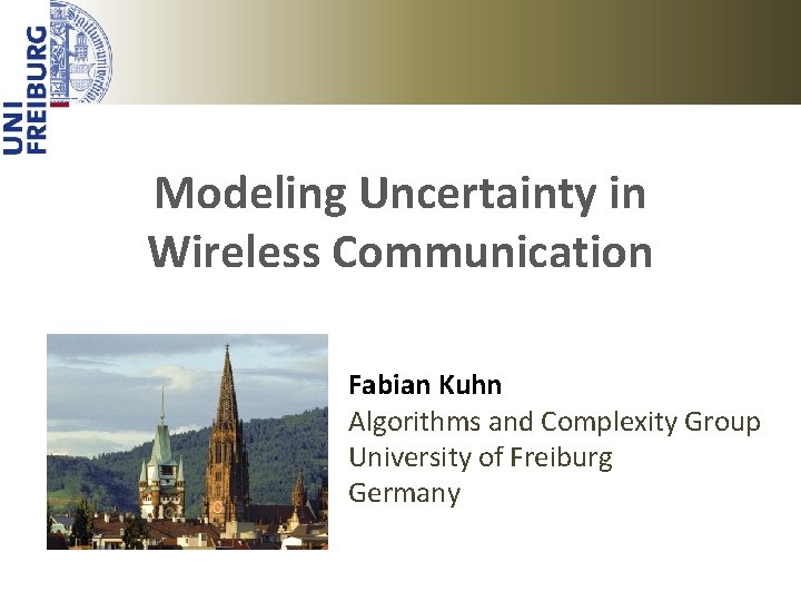 Modeling Uncertainty in Wireless Communication Fabian Kuhn Algorithms and Complexity Group University of Freiburg