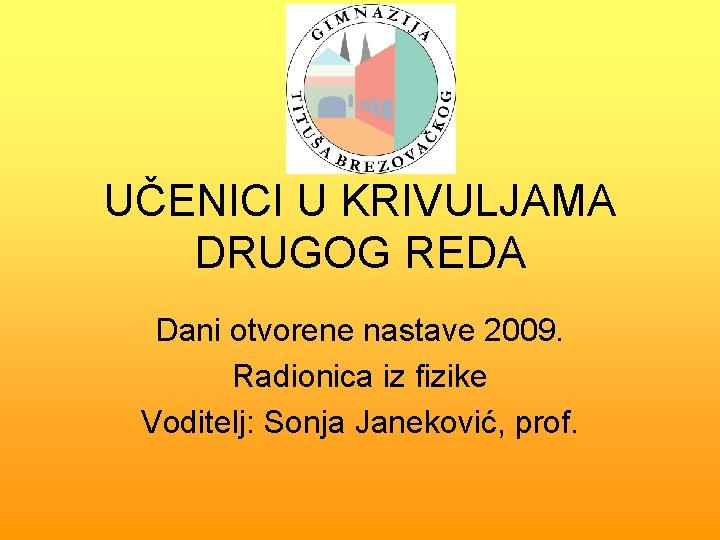 UČENICI U KRIVULJAMA DRUGOG REDA Dani otvorene nastave 2009. Radionica iz fizike Voditelj: Sonja