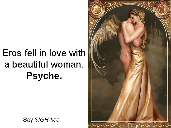 Eros fell in love with a beautiful woman, Psyche. Say SIGH-kee 